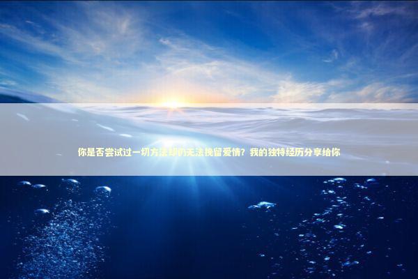 你是否尝试过一切方法却仍无法挽留爱情？我的独特经历分享给你