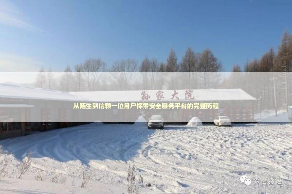 从陌生到信赖一位用户探索安全服务平台的完整历程 企业服务